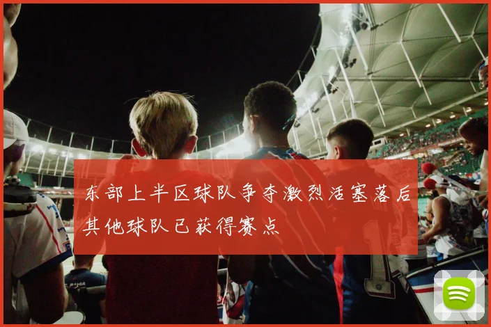 东部上半区球队争夺激烈活塞落后其他球队已获得赛点