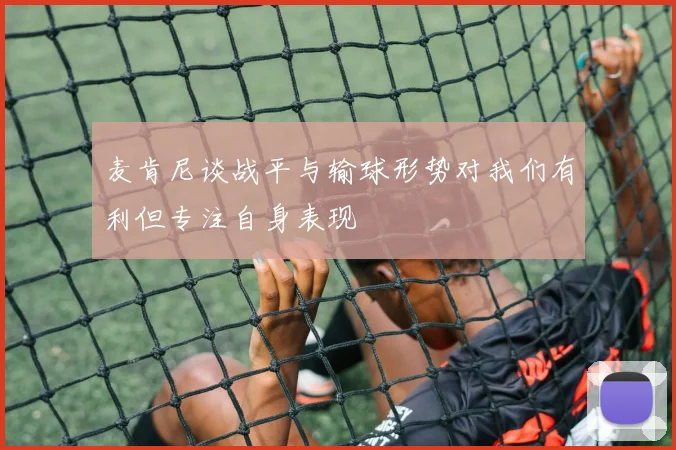 麦肯尼谈战平与输球形势对我们有利但专注自身表现