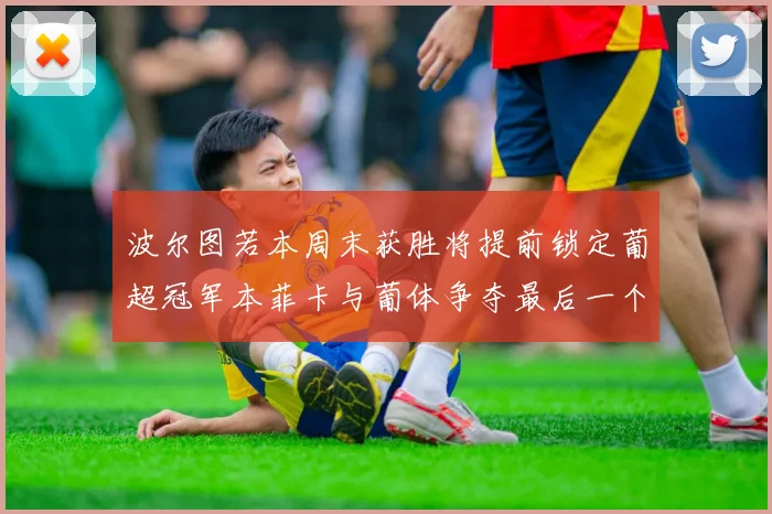 波尔图若本周末获胜将提前锁定葡超冠军本菲卡与葡体争夺最后一个欧冠名额