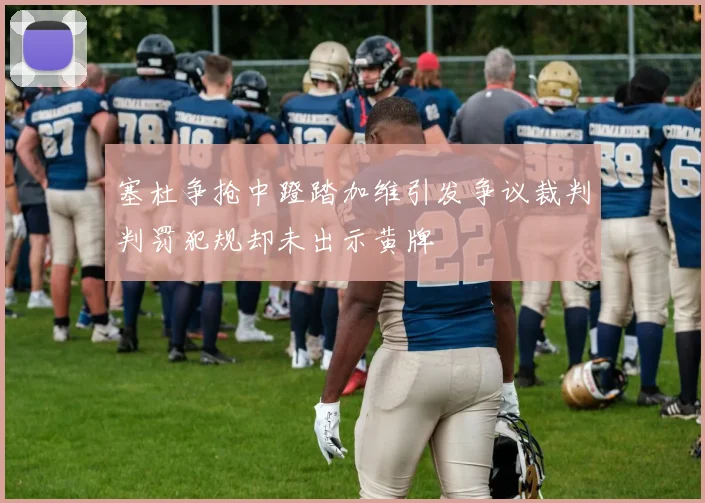 塞杜争抢中蹬踏加维引发争议裁判判罚犯规却未出示黄牌