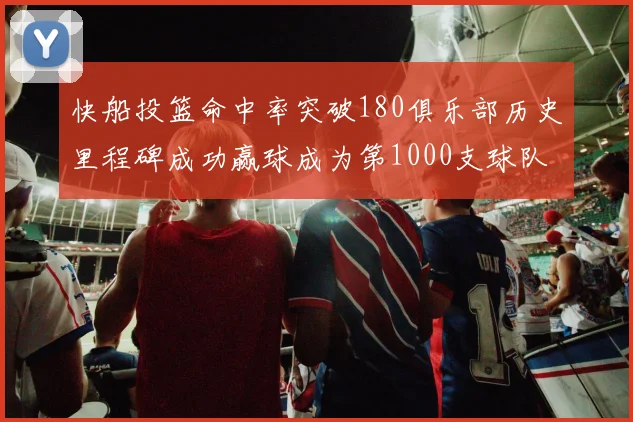 快船投篮命中率突破180俱乐部历史里程碑成功赢球成为第1000支球队