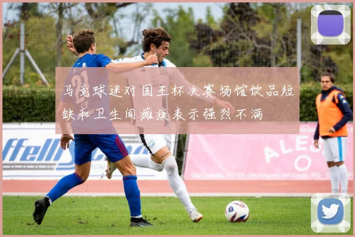 马竞球迷对国王杯决赛场馆饮品短缺和卫生间瘫痪表示强烈不满