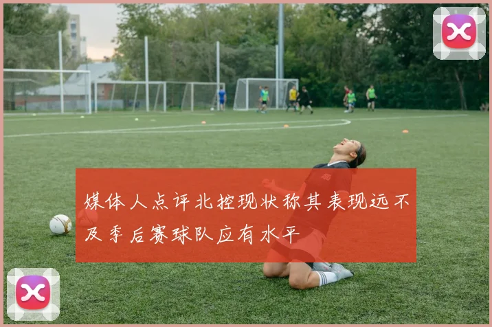 媒体人点评北控现状称其表现远不及季后赛球队应有水平