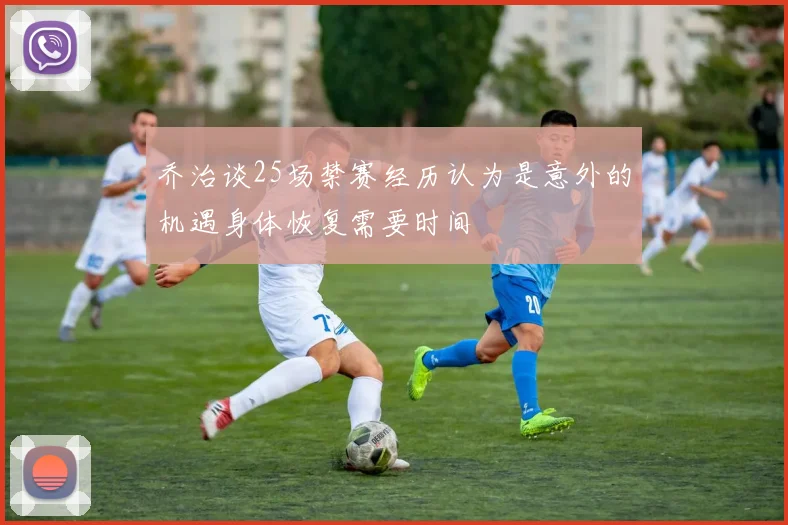 乔治谈25场禁赛经历认为是意外的机遇身体恢复需要时间