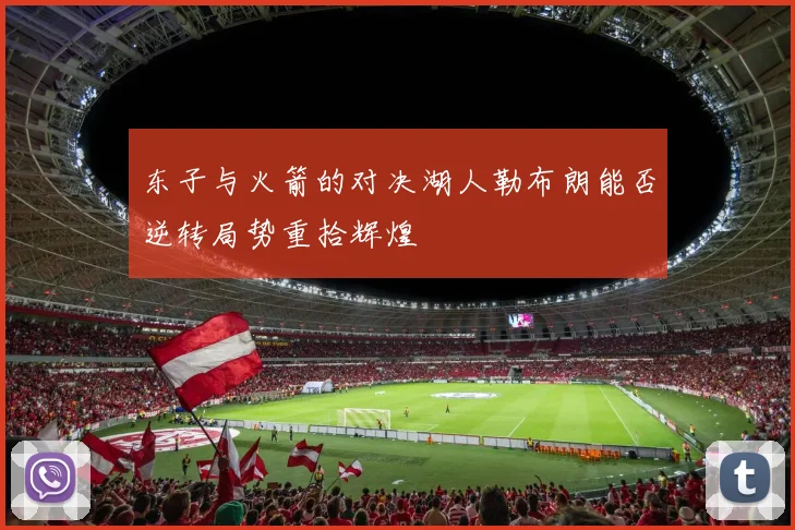 东子与火箭的对决湖人勒布朗能否逆转局势重拾辉煌