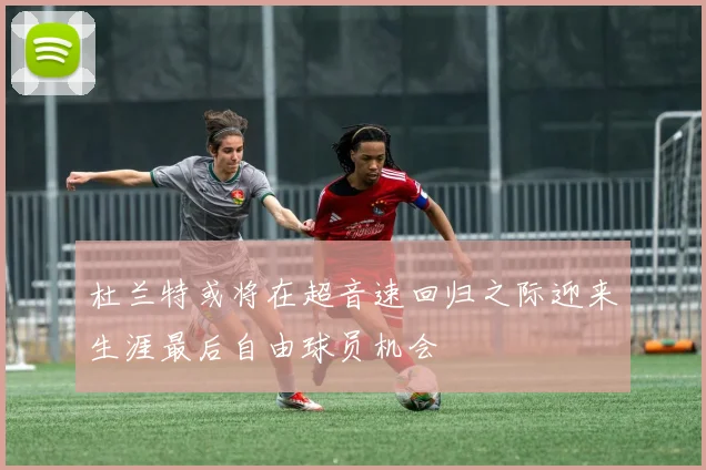 杜兰特或将在超音速回归之际迎来生涯最后自由球员机会